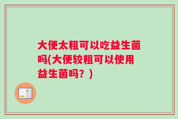 大便太粗可以吃益生菌吗(大便较粗可以使用益生菌吗？)