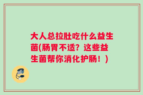 大人总拉肚吃什么益生菌(肠胃不适？这些益生菌帮你消化护肠！)
