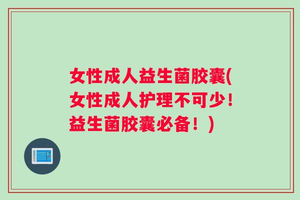 女性成人益生菌胶囊(女性成人护理不可少！益生菌胶囊必备！)