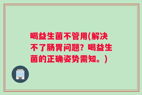 喝益生菌不管用(解决不了肠胃问题?喝益生菌的正确姿势需知。) 喝益生菌不管用(解决不了肠胃问题?喝益生菌的正确姿势需知。)