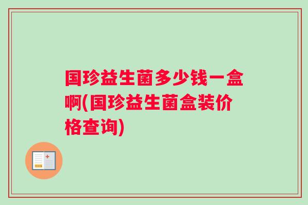 国珍益生菌多少钱一盒啊(国珍益生菌盒装价格查询)
