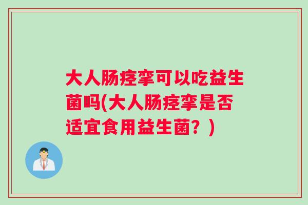 大人肠痉挛可以吃益生菌吗(大人肠痉挛是否适宜食用益生菌？)