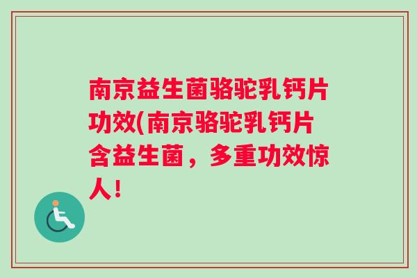 南京益生菌骆驼乳钙片功效(南京骆驼乳钙片含益生菌，多重功效惊人！