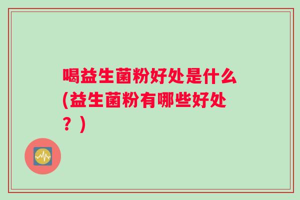 喝益生菌粉好处是什么(益生菌粉有哪些好处？)