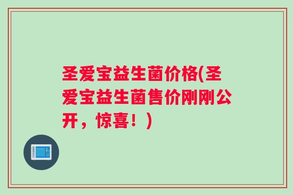圣爱宝益生菌价格(圣爱宝益生菌售价刚刚公开，惊喜！)