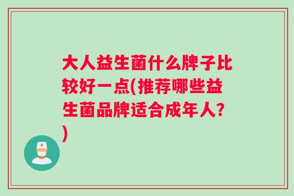 大人益生菌什么牌子比较好一点(推荐哪些益生菌品牌适合成年人？)