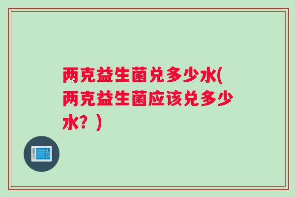 两克益生菌兑多少水(两克益生菌应该兑多少水?) 两克益生菌兑多少水(两克益生菌应该兑多少水?)