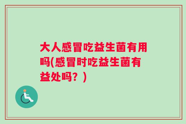 大人感冒吃益生菌有用吗(感冒时吃益生菌有益处吗？)