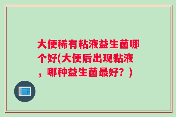 大便稀有粘液益生菌哪个好(大便后出现黏液，哪种益生菌好？)