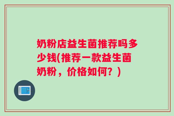 奶粉店益生菌推荐吗多少钱(推荐一款益生菌奶粉，价格如何？)