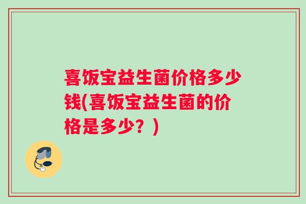 喜饭宝益生菌价格多少钱(喜饭宝益生菌的价格是多少?) 喜饭宝益生菌价格多少钱(喜饭宝益生菌的价格是多少?)