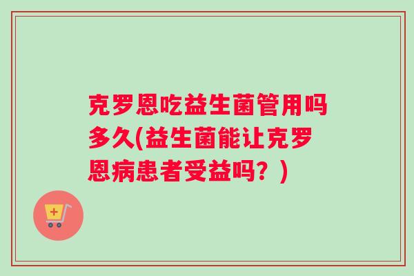 克罗恩吃益生菌管用吗多久(益生菌能让克罗恩病患者受益吗？)