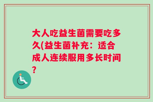 大人吃益生菌需要吃多久(益生菌补充：适合成人连续服用多长时间？
