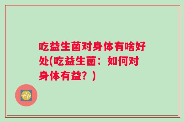 吃益生菌对身体有啥好处(吃益生菌：如何对身体有益？)