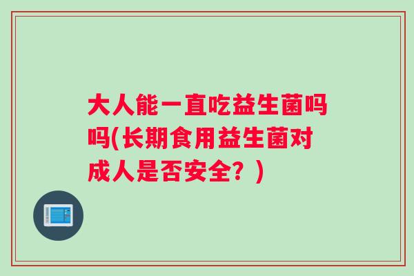 大人能一直吃益生菌吗吗(长期食用益生菌对成人是否安全?) 大人能一直吃益生菌吗吗(长期食用益生菌对成人是否安全?)