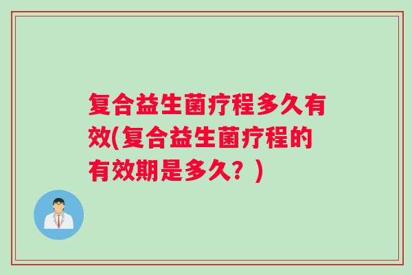 复合益生菌疗程多久有效(复合益生菌疗程的有效期是多久？)