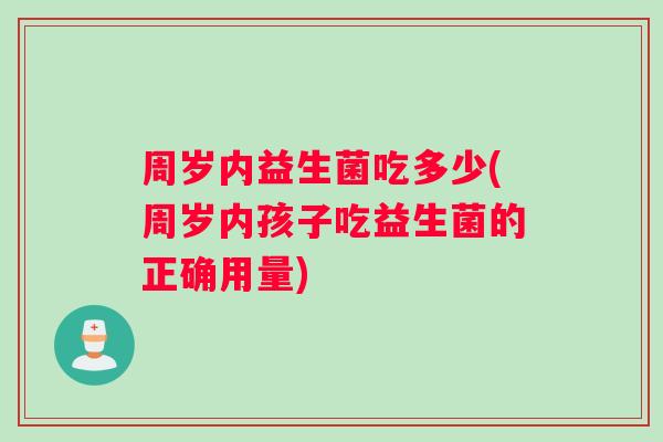 周岁内益生菌吃多少(周岁内孩子吃益生菌的正确用量) 周岁内益生菌吃多少(周岁内孩子吃益生菌的正确用量)