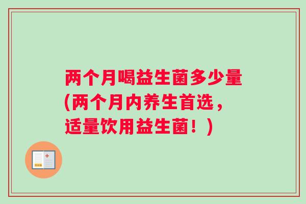 两个月喝益生菌多少量(两个月内养生首选，适量饮用益生菌！)