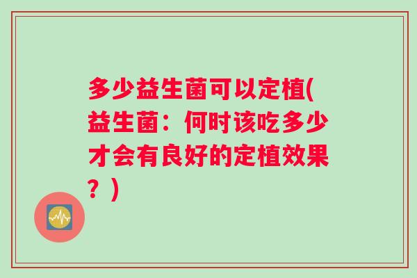 多少益生菌可以定植(益生菌：何时该吃多少才会有良好的定植效果？)