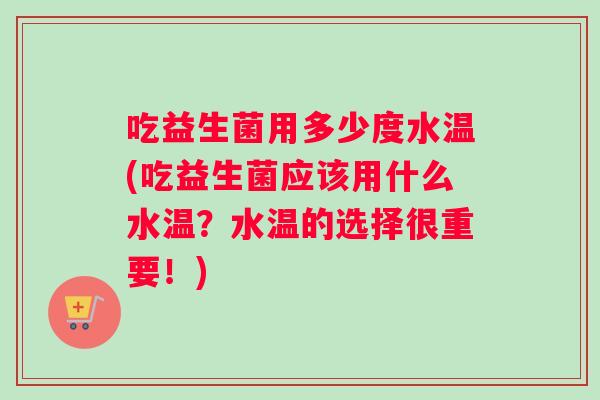 吃益生菌用多少度水温(吃益生菌应该用什么水温？水温的选择很重要！)