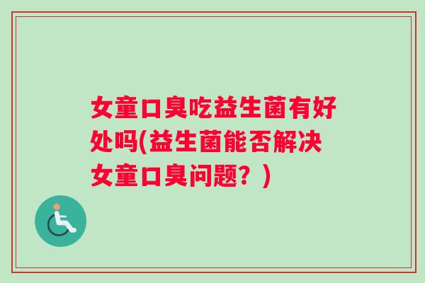 女童吃益生菌有好处吗(益生菌能否解决女童问题?) 女童吃益生菌有好处吗(益生菌能否解决女童问题?)