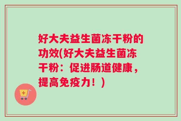 好大夫益生菌冻干粉的功效(好大夫益生菌冻干粉：促进肠道健康，提高免疫力！)