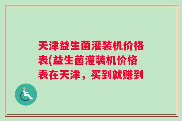 天津益生菌灌装机价格表(益生菌灌装机价格表在天津，买到就赚到