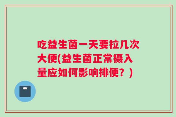 吃益生菌一天要拉几次大便(益生菌正常摄入量应如何影响排便？)