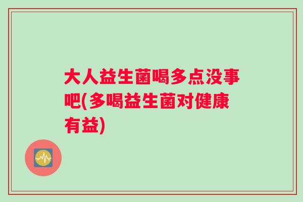大人益生菌喝多点没事吧(多喝益生菌对健康有益)