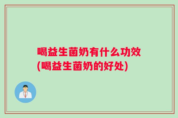 喝益生菌奶有什么功效(喝益生菌奶的好处) 喝益生菌奶有什么功效(喝益生菌奶的好处)