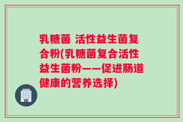乳糖菌 活性益生菌复合粉(乳糖菌复合活性益生菌粉——促进肠道健康的营养选择)