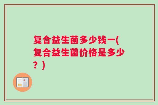 复合益生菌多少钱一(复合益生菌价格是多少?) 复合益生菌多少钱一(复合益生菌价格是多少?)