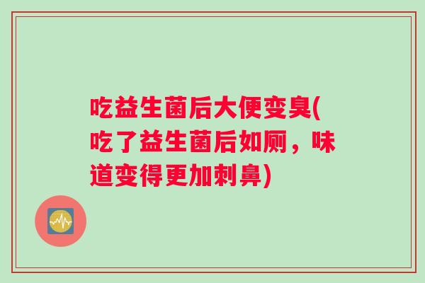 吃益生菌后大便变臭(吃了益生菌后如厕，味道变得更加刺鼻)