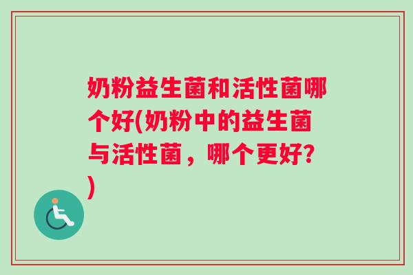 奶粉益生菌和活性菌哪个好(奶粉中的益生菌与活性菌，哪个更好？)