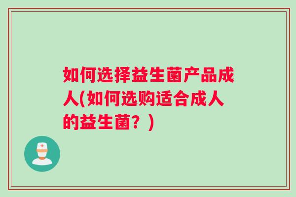 如何选择益生菌产品成人(如何选购适合成人的益生菌？)