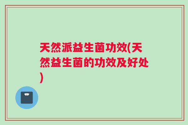 天然派益生菌功效(天然益生菌的功效及好处)