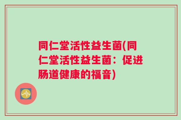 同仁堂活性益生菌(同仁堂活性益生菌：促进肠道健康的福音)