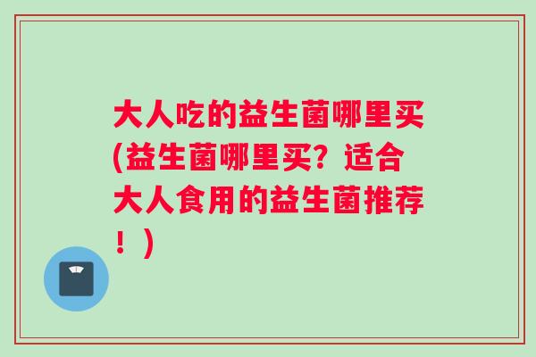大人吃的益生菌哪里买(益生菌哪里买？适合大人食用的益生菌推荐！)