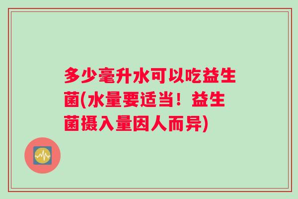 多少毫升水可以吃益生菌(水量要适当!益生菌摄入量因人而异) 多少毫升水可以吃益生菌(水量要适当!益生菌摄入量因人而异)