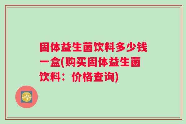 固体益生菌饮料多少钱一盒(购买固体益生菌饮料:价格查询) 固体益生菌饮料多少钱一盒(购买固体益生菌饮料:价格查询)