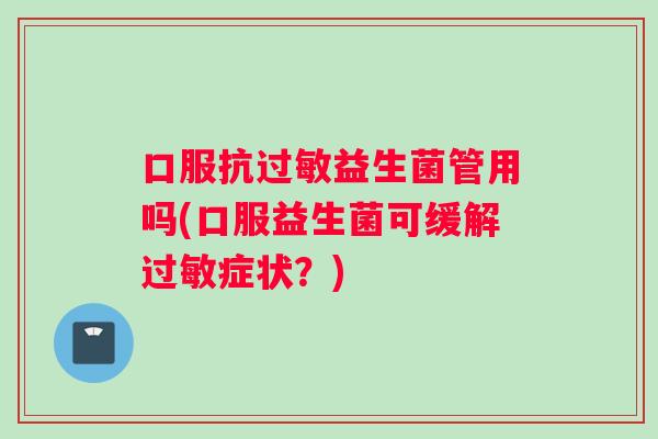 口服抗过敏益生菌管用吗(口服益生菌可缓解过敏症状？)