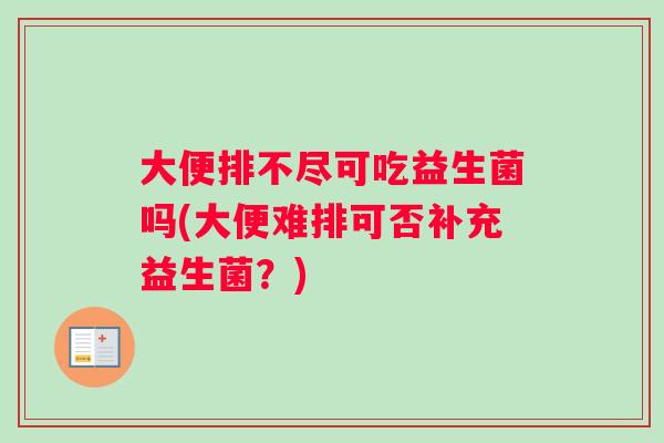 大便排不尽可吃益生菌吗(大便难排可否补充益生菌？)