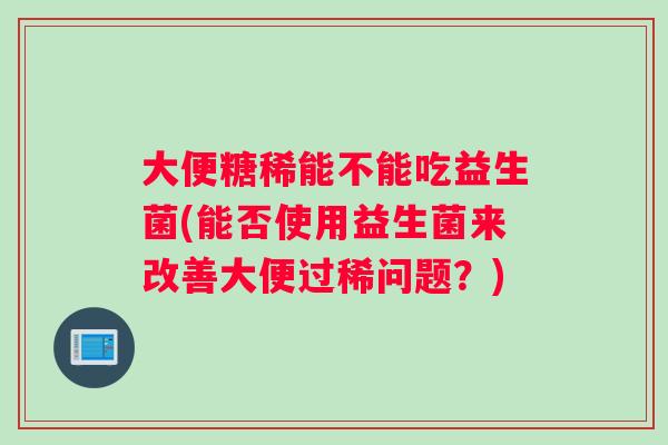 大便糖稀能不能吃益生菌(能否使用益生菌来改善大便过稀问题？)