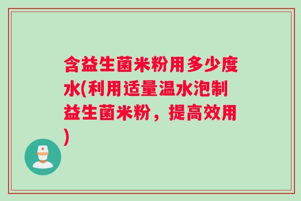 含益生菌米粉用多少度水(利用适量温水泡制益生菌米粉,提高效用) 含益生菌米粉用多少度水(利用适量温水泡制益生菌米粉,提高效用)