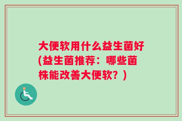 大便软用什么益生菌好(益生菌推荐：哪些菌株能改善大便软？)