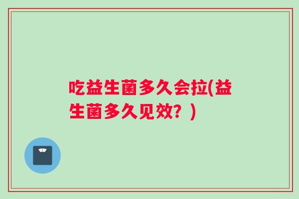 吃益生菌多久会拉(益生菌多久见效？)