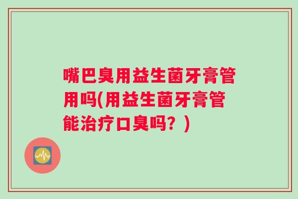 嘴巴臭用益生菌牙膏管用吗(用益生菌牙膏管能治疗口臭吗？)