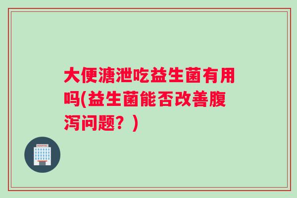 大便溏泄吃益生菌有用吗(益生菌能否改善腹泻问题？)