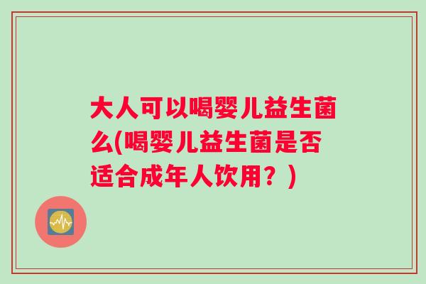 大人可以喝婴儿益生菌么(喝婴儿益生菌是否适合成年人饮用？)