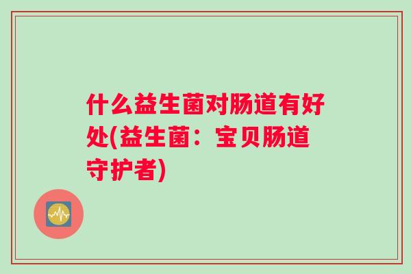 什么益生菌对肠道有好处(益生菌：宝贝肠道守护者)